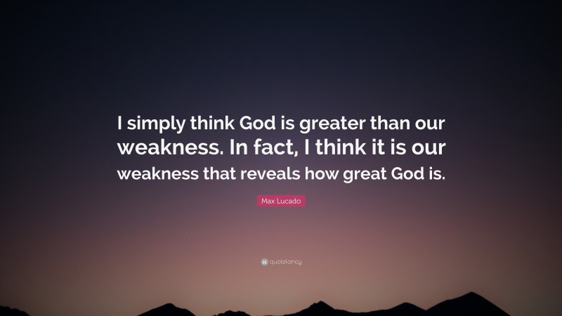 Max Lucado Quote: “I simply think God is greater than our weakness. In fact, I think it is our weakness that reveals how great God is.”