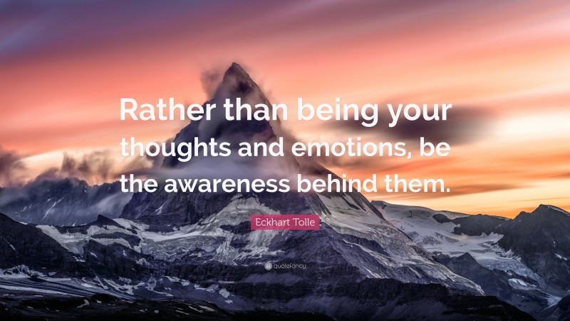 Eckhart Tolle Quote: “Rather than being your thoughts and emotions, be the awareness behind them.”