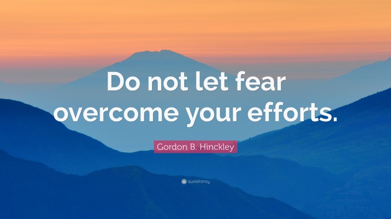 Gordon B. Hinckley Quote: “Do not let fear overcome your efforts.”