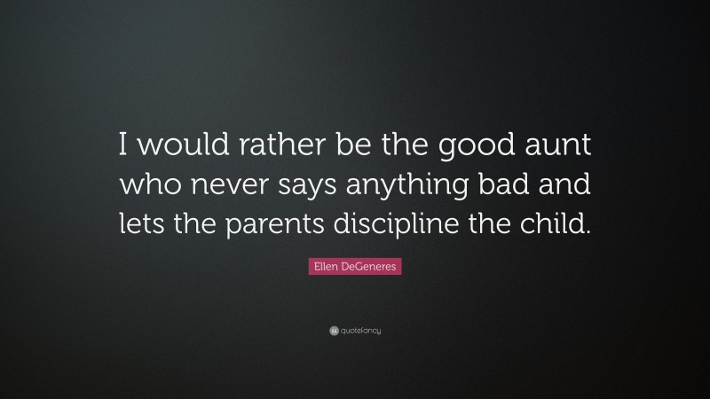 Ellen DeGeneres Quote: “I would rather be the good aunt who never says anything bad and lets the parents discipline the child.”