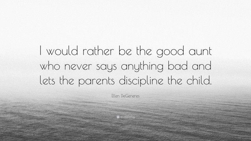 Ellen DeGeneres Quote: “I would rather be the good aunt who never says anything bad and lets the parents discipline the child.”