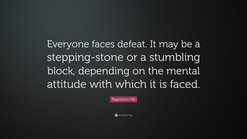 Napoleon Hill Quote: “Everyone faces defeat. It may be a stepping-stone or a stumbling block, depending on the mental attitude with which it is faced.”