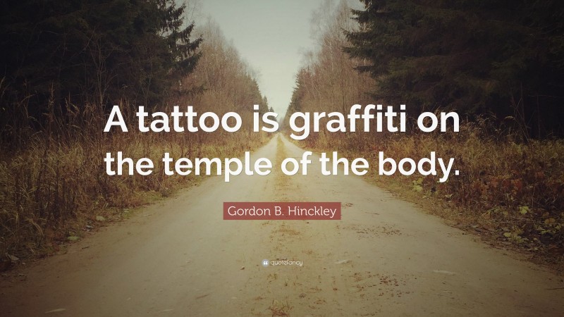 Gordon B. Hinckley Quote: “A tattoo is graffiti on the temple of the body.”