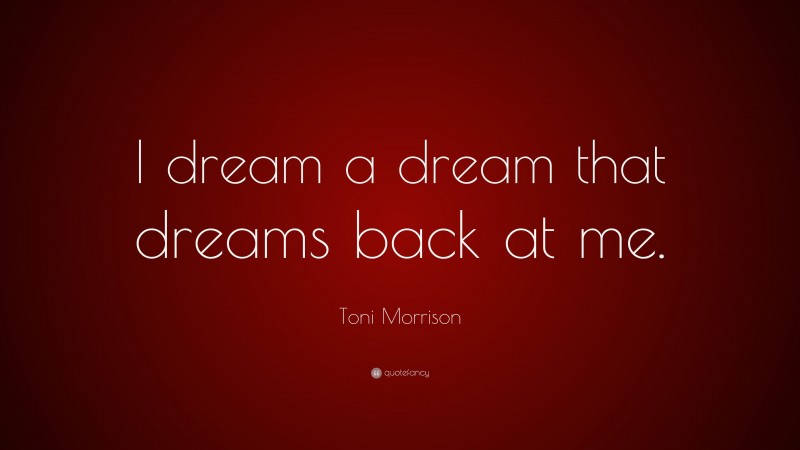 Toni Morrison Quote: “I dream a dream that dreams back at me.”