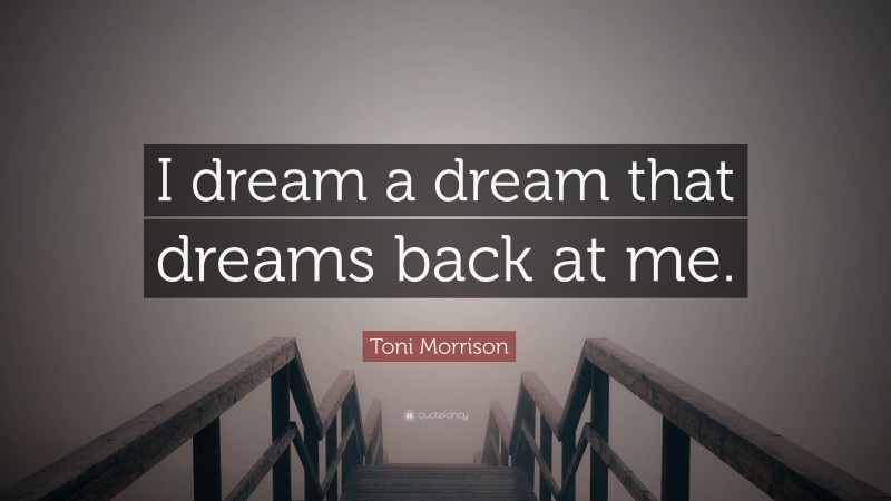 Toni Morrison Quote: “I dream a dream that dreams back at me.”
