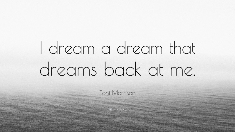 Toni Morrison Quote: “I dream a dream that dreams back at me.”