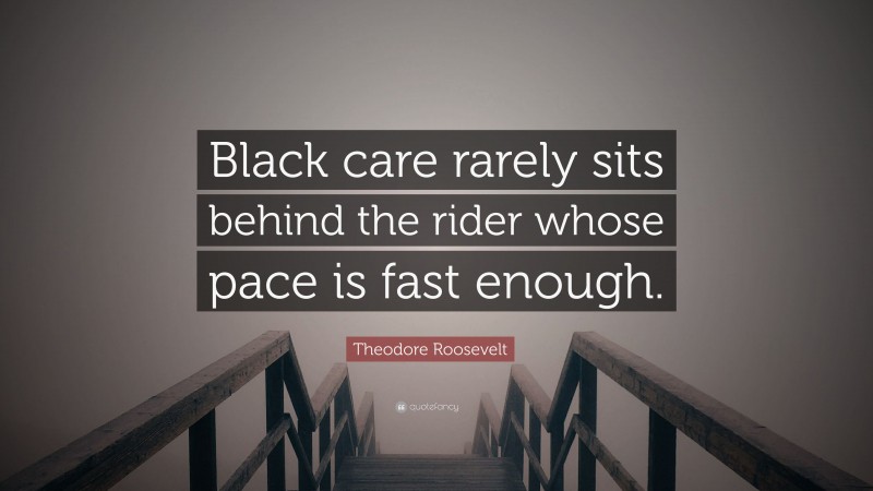Theodore Roosevelt Quote: “Black care rarely sits behind the rider whose pace is fast enough.”