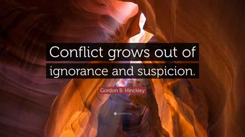 Gordon B. Hinckley Quote: “Conflict grows out of ignorance and suspicion.”