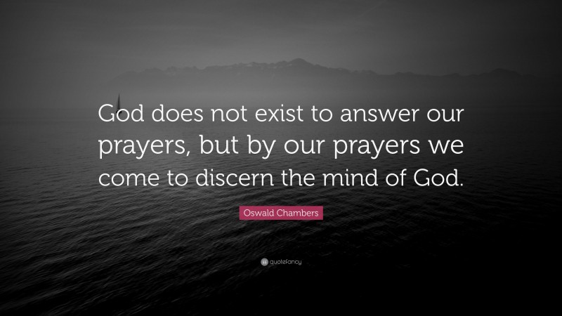 Oswald Chambers Quote: “God does not exist to answer our prayers, but by our prayers we come to discern the mind of God.”