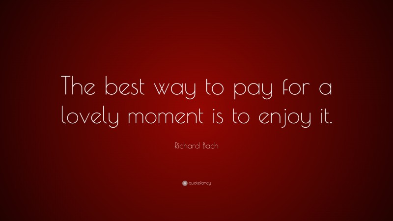 Richard Bach Quote: “The best way to pay for a lovely moment is to enjoy it.”