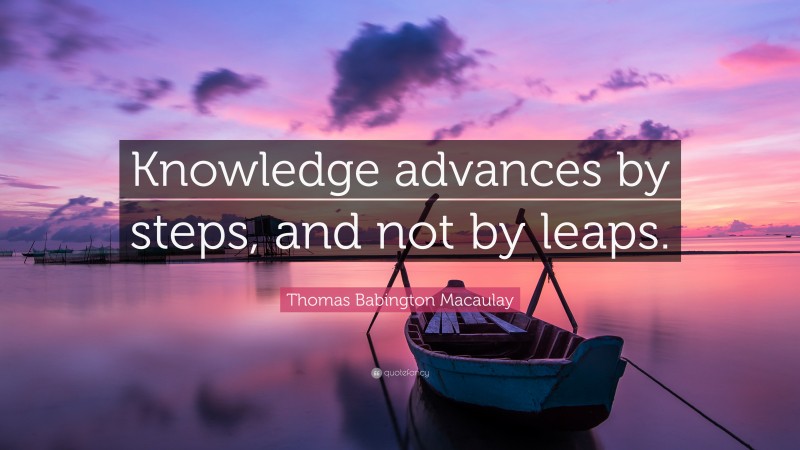 Thomas Babington Macaulay Quote: “Knowledge advances by steps, and not by leaps.”