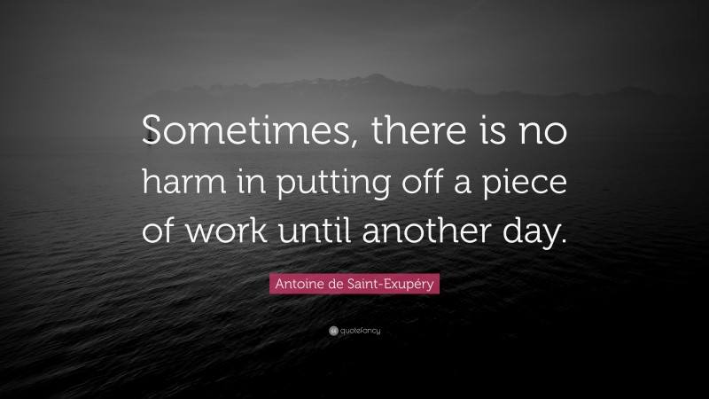 Antoine de Saint-Exupéry Quote: “Sometimes, there is no harm in putting off a piece of work until another day.”