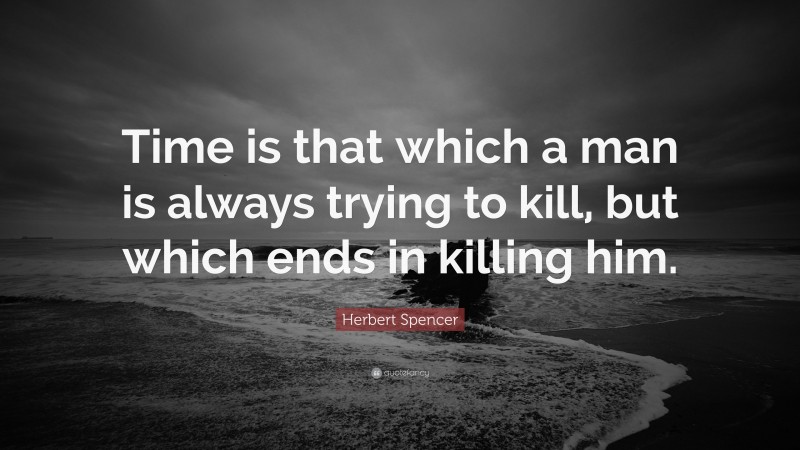 Herbert Spencer Quote: “Time is that which a man is always trying to kill, but which ends in killing him.”