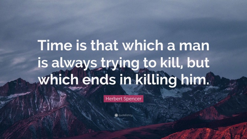 Herbert Spencer Quote: “Time is that which a man is always trying to kill, but which ends in killing him.”