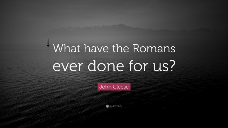 John Cleese Quote: “What have the Romans ever done for us?”