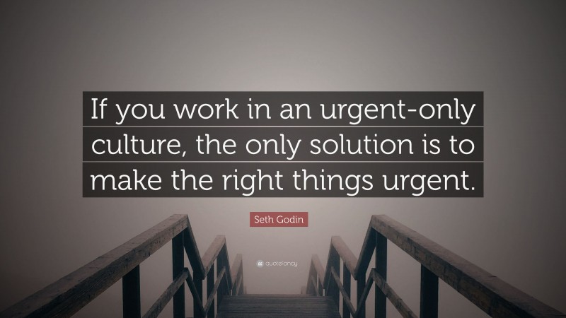 Seth Godin Quote: “If you work in an urgent-only culture, the only solution is to make the right things urgent.”