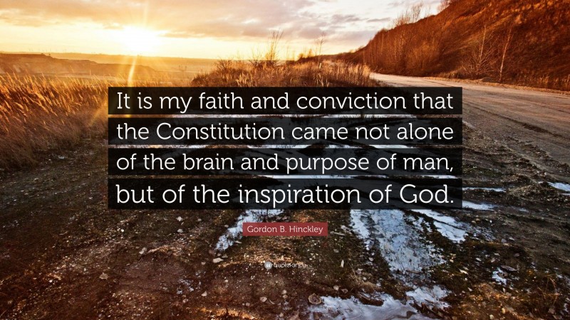 Gordon B. Hinckley Quote: “It is my faith and conviction that the Constitution came not alone of the brain and purpose of man, but of the inspiration of God.”