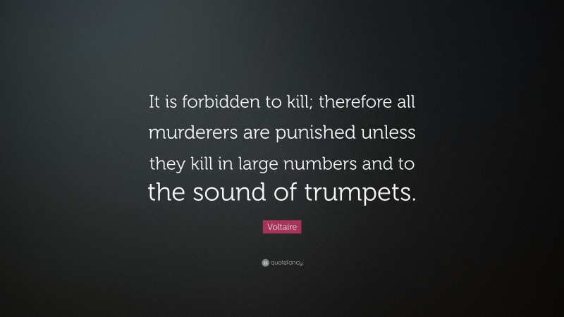 Voltaire Quote: “It is forbidden to kill; therefore all murderers are punished unless they kill in large numbers and to the sound of trumpets.”
