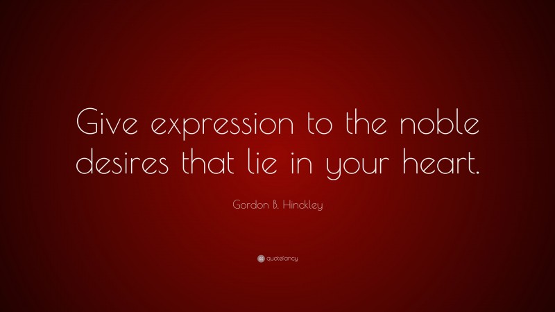Gordon B. Hinckley Quote: “Give expression to the noble desires that lie in your heart.”