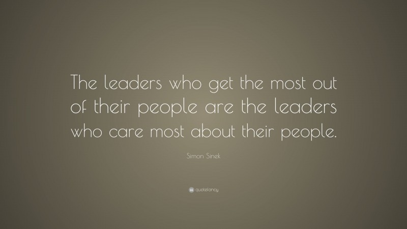 Simon Sinek Quote: “The leaders who get the most out of their people are the leaders who care most about their people.”