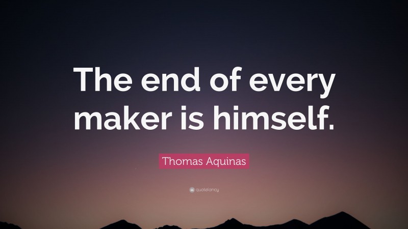 Thomas Aquinas Quote: “The end of every maker is himself.”