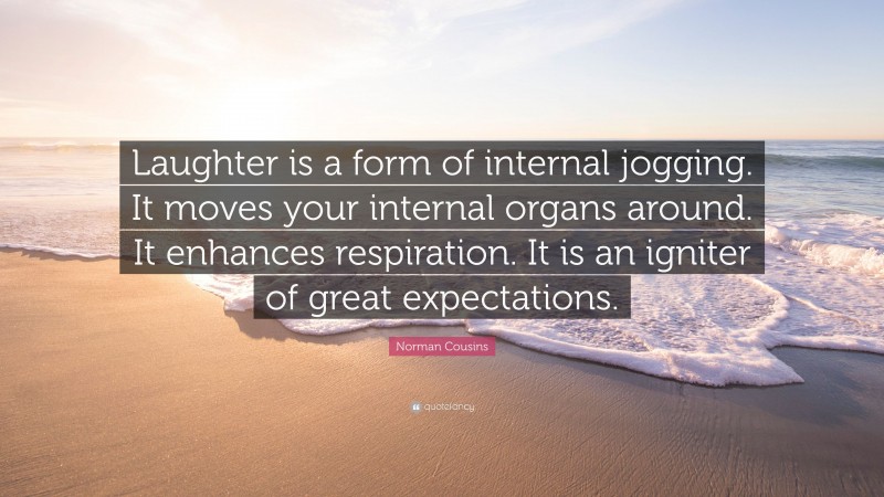 Norman Cousins Quote: “Laughter is a form of internal jogging. It moves your internal organs around. It enhances respiration. It is an igniter of great expectations.”