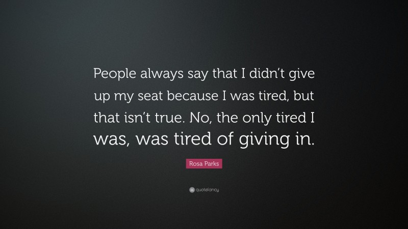 Rosa Parks Quote: “People always say that I didn’t give up my seat because I was tired, but that isn’t true. No, the only tired I was, was tired of giving in.”
