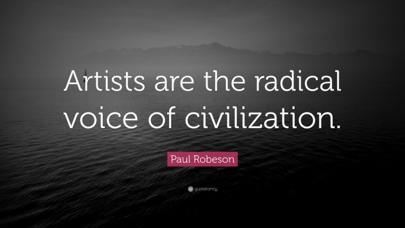 Paul Robeson Quote: “Artists are the radical voice of civilization.”