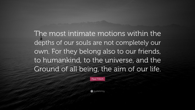Paul Tillich Quote: “The most intimate motions within the depths of our souls are not completely our own. For they belong also to our friends, to humankind, to the universe, and the Ground of all being, the aim of our life.”