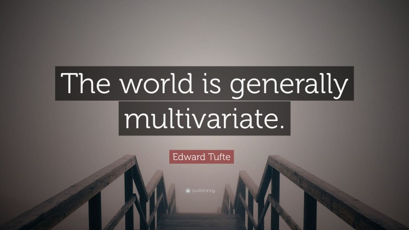 Edward Tufte Quote: “The world is generally multivariate.”