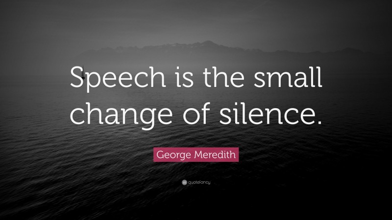 George Meredith Quote: “Speech is the small change of silence.”