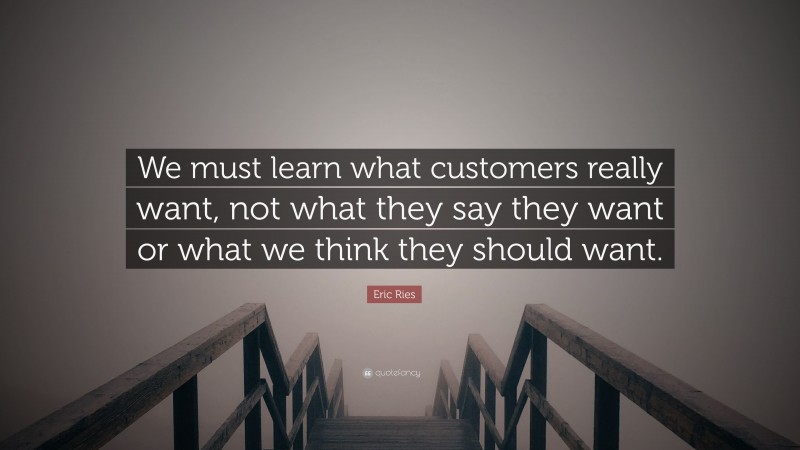 Eric Ries Quote: “We must learn what customers really want, not what they say they want or what we think they should want.”