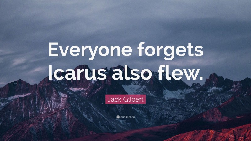 Jack Gilbert Quote: “Everyone forgets Icarus also flew.”