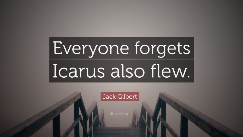 Jack Gilbert Quote: “Everyone forgets Icarus also flew.”
