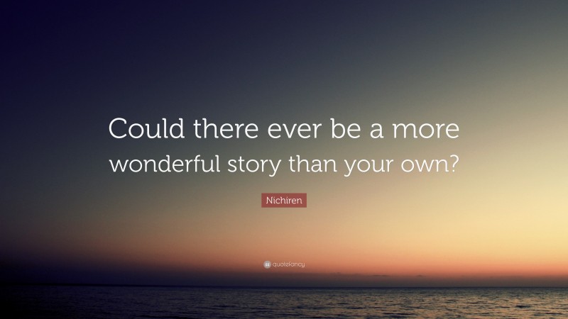 Nichiren Quote: “Could there ever be a more wonderful story than your own?”