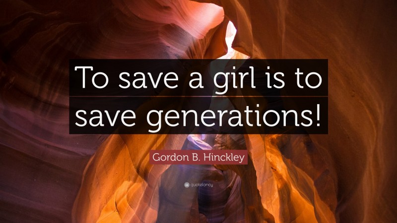 Gordon B. Hinckley Quote: “To save a girl is to save generations!”