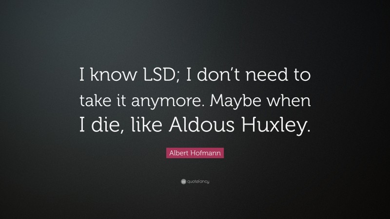 Albert Hofmann Quote: “I know LSD; I don’t need to take it anymore. Maybe when I die, like Aldous Huxley.”