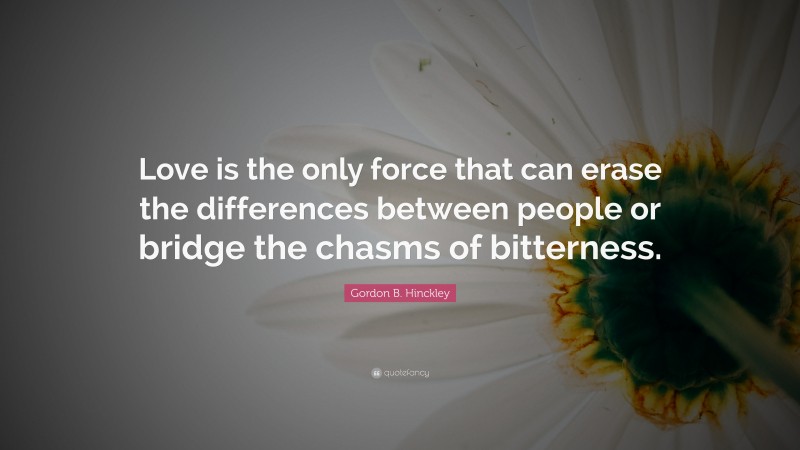 Gordon B. Hinckley Quote: “Love is the only force that can erase the differences between people or bridge the chasms of bitterness.”