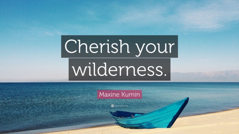 Maxine Kumin Quote: “Cherish your wilderness.”