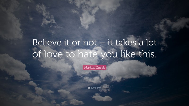 Markus Zusak Quote: “Believe it or not – it takes a lot of love to hate you like this.”