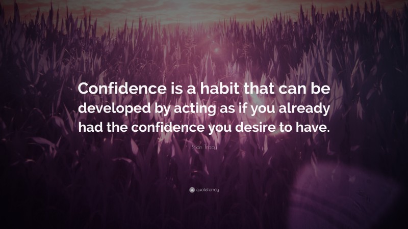 Brian Tracy Quote: “Confidence is a habit that can be developed by acting as if you already had the confidence you desire to have.”