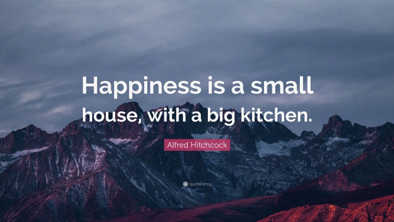 Alfred Hitchcock Quote: “Happiness is a small house, with a big kitchen.”