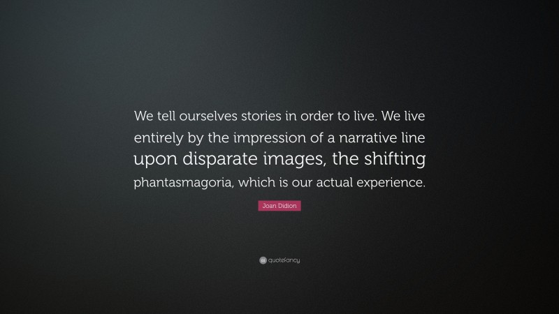 Joan Didion Quote: “We tell ourselves stories in order to live. We live entirely by the impression of a narrative line upon disparate images, the shifting phantasmagoria, which is our actual experience.”