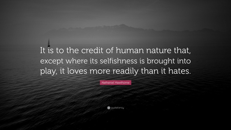 Nathaniel Hawthorne Quote: “It is to the credit of human nature that, except where its selfishness is brought into play, it loves more readily than it hates.”