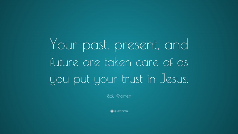 Rick Warren Quote: “Your past, present, and future are taken care of as you put your trust in Jesus.”