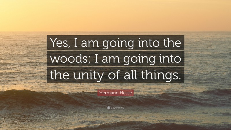 Hermann Hesse Quote: “Yes, I am going into the woods; I am going into the unity of all things.”