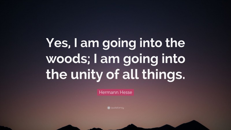Hermann Hesse Quote: “Yes, I am going into the woods; I am going into the unity of all things.”