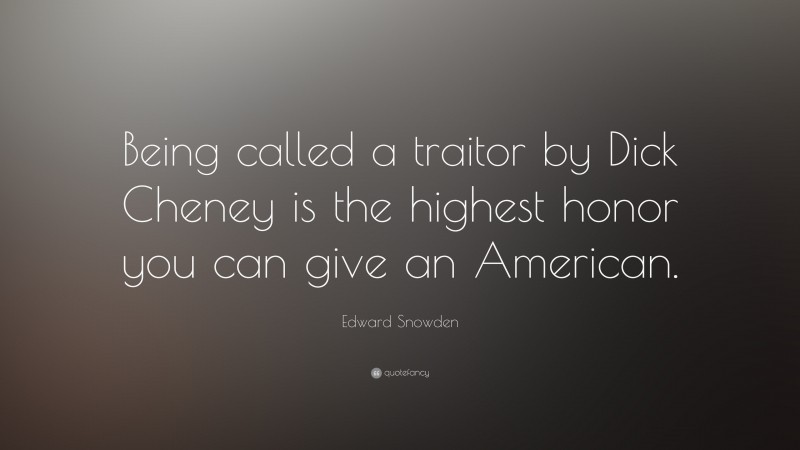 Edward Snowden Quote: “Being called a traitor by Dick Cheney is the highest honor you can give an American.”