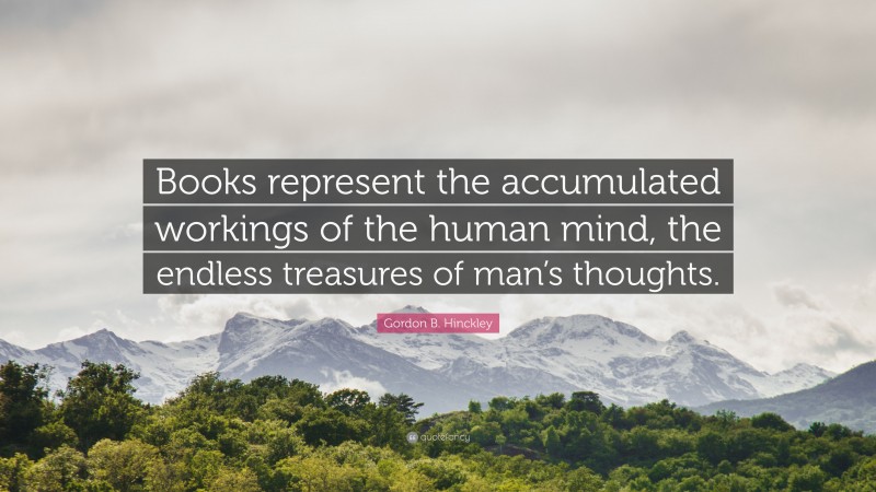 Gordon B. Hinckley Quote: “Books represent the accumulated workings of the human mind, the endless treasures of man’s thoughts.”