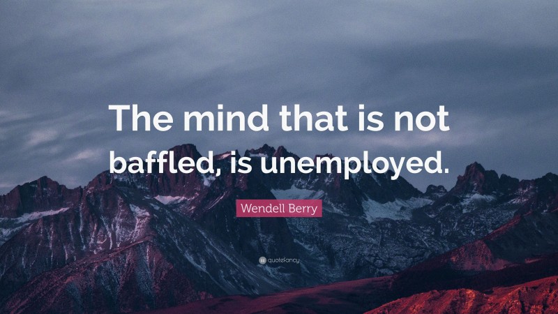 Wendell Berry Quote: “The mind that is not baffled, is unemployed.”